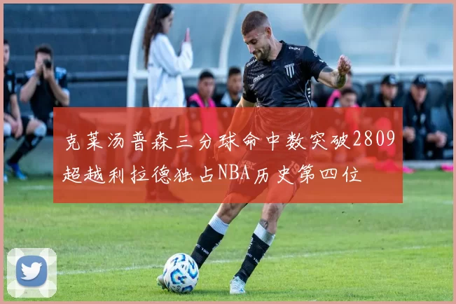 克莱汤普森三分球命中数突破2809超越利拉德独占NBA历史第四位