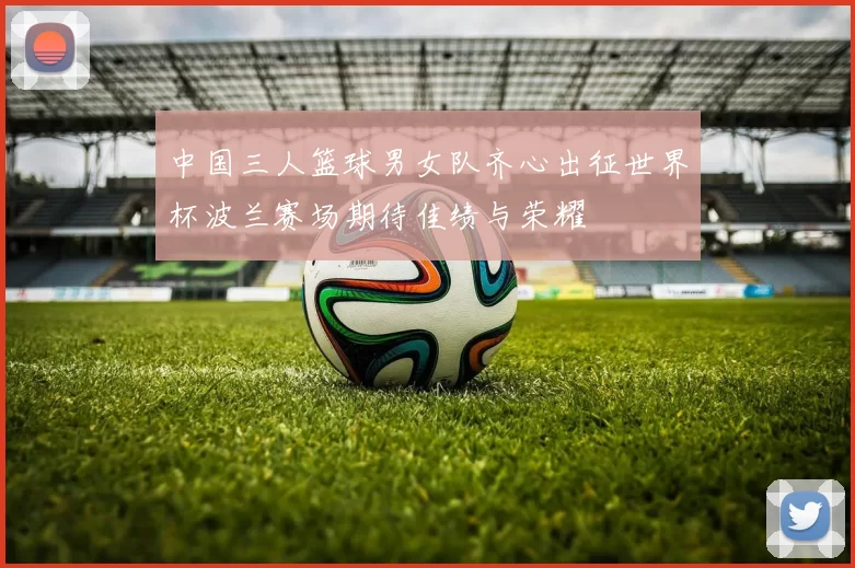 中国三人篮球男女队齐心出征世界杯波兰赛场期待佳绩与荣耀