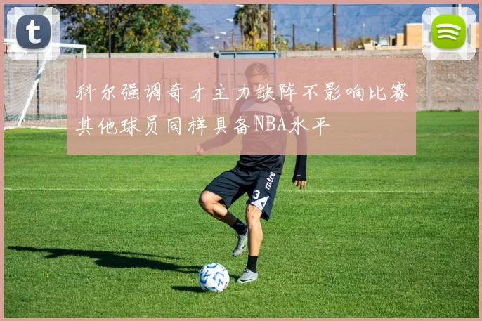 科尔强调奇才主力缺阵不影响比赛其他球员同样具备NBA水平