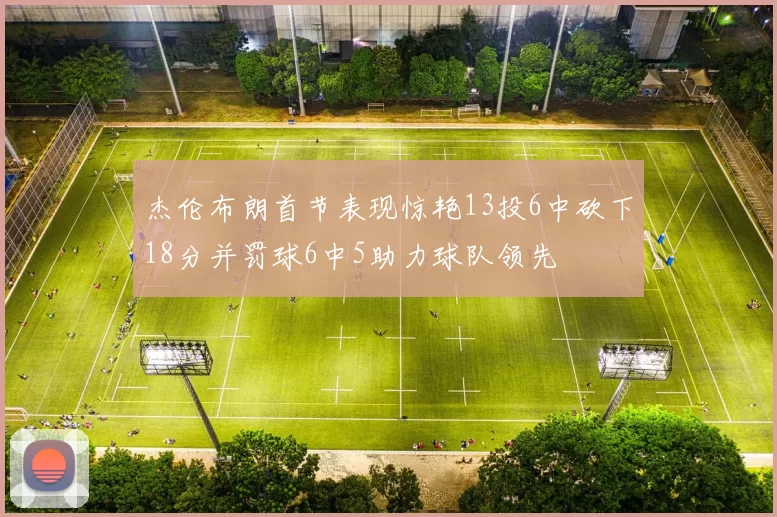 杰伦布朗首节表现惊艳13投6中砍下18分并罚球6中5助力球队领先
