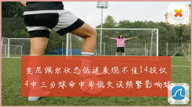 克尼佩尔状态低迷表现不佳14投仅4中三分球命中率低失误频繁影响球队表现