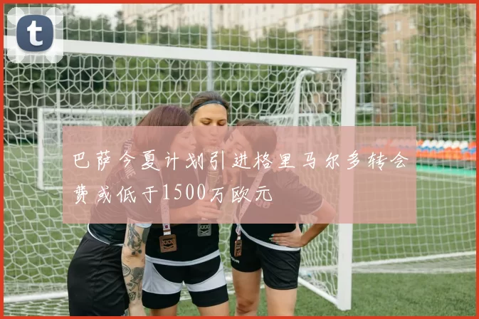 巴萨今夏计划引进格里马尔多转会费或低于1500万欧元