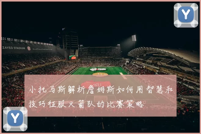 小托马斯解析詹姆斯如何用智慧和技巧征服火箭队的比赛策略