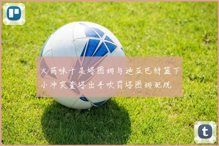 火药味十足塔图姆与迪亚巴特篮下小冲突奎塔出手吹罚塔图姆犯规