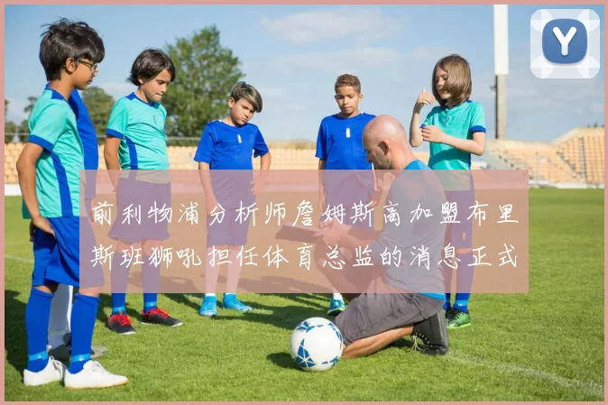 前利物浦分析师詹姆斯高加盟布里斯班狮吼担任体育总监的消息正式公布
