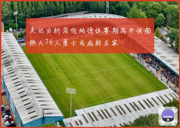 美记分析若伦纳德休赛期离开快船热火76人勇士或成新东家
