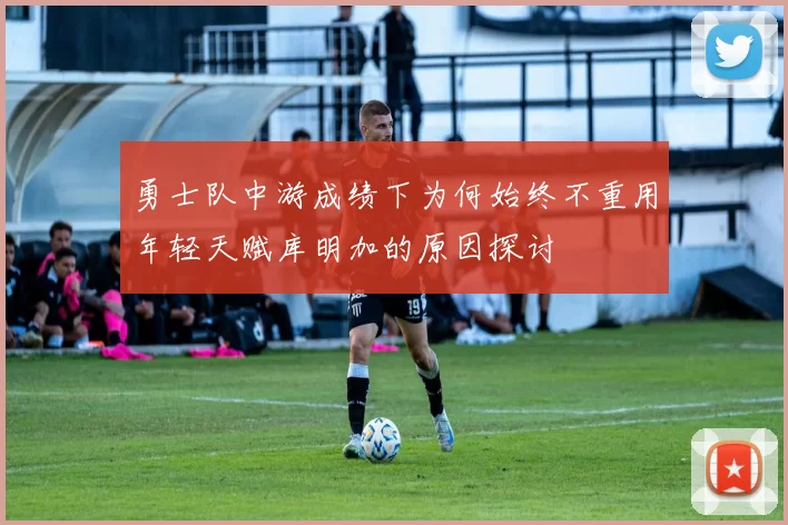 勇士队中游成绩下为何始终不重用年轻天赋库明加的原因探讨
