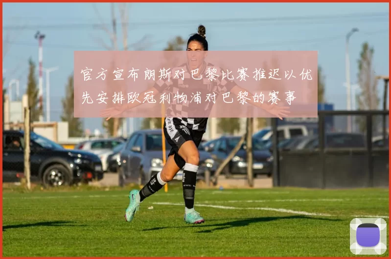 官方宣布朗斯对巴黎比赛推迟以优先安排欧冠利物浦对巴黎的赛事