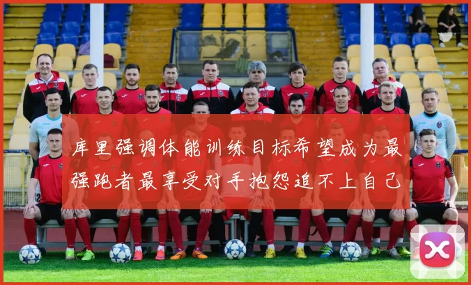 库里强调体能训练目标希望成为最强跑者最享受对手抱怨追不上自己