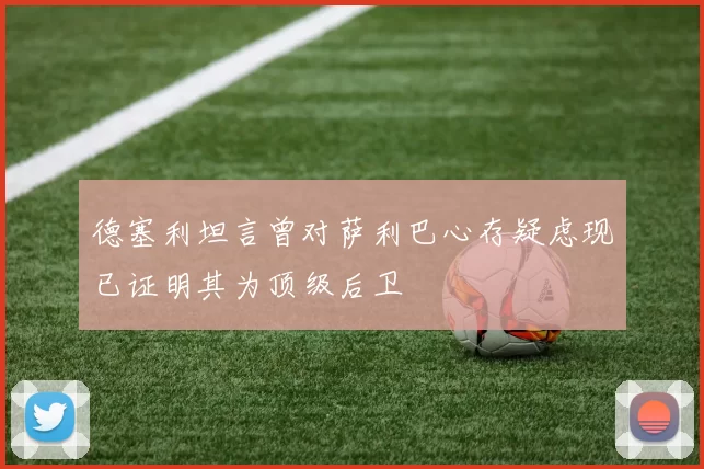 德塞利坦言曾对萨利巴心存疑虑现已证明其为顶级后卫