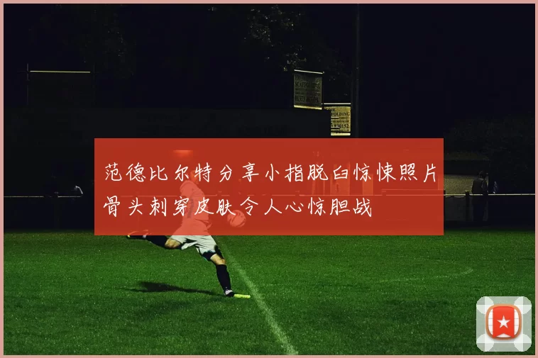 范德比尔特分享小指脱臼惊悚照片骨头刺穿皮肤令人心惊胆战