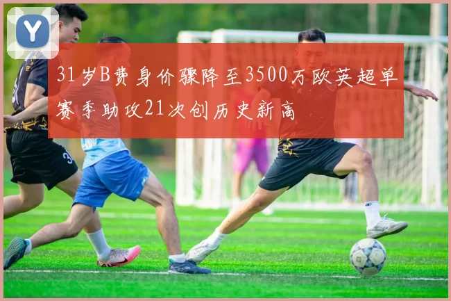 31岁B费身价骤降至3500万欧英超单赛季助攻21次创历史新高