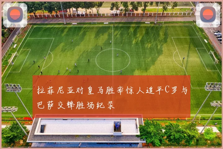 拉菲尼亚对皇马胜率惊人追平C罗与巴萨交锋胜场纪录