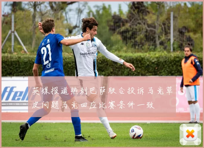 英媒报道热刺巴萨联合投诉马竞草皮问题马竞回应比赛条件一致