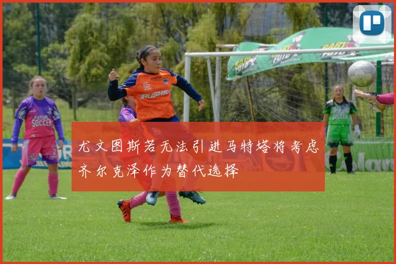 尤文图斯若无法引进马特塔将考虑齐尔克泽作为替代选择