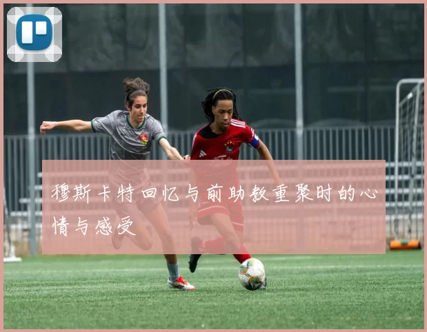 穆斯卡特回忆与前助教重聚时的心情与感受